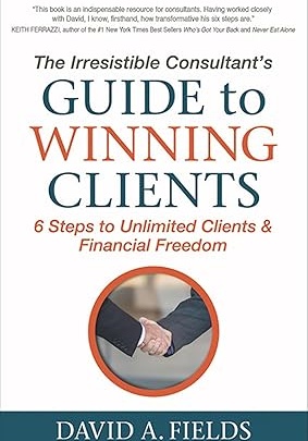 The Irresistible Consultant's Guide to Winning Clients: 6 Steps to Unlimited Clients & Financial Freedom David Fields
